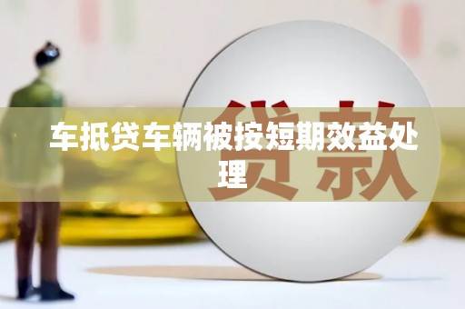 广州车抵贷车辆被按短期效益处理
