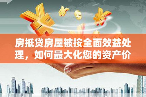 江夏房抵贷房屋被按全面效益处理，如何最大化您的资产价值？