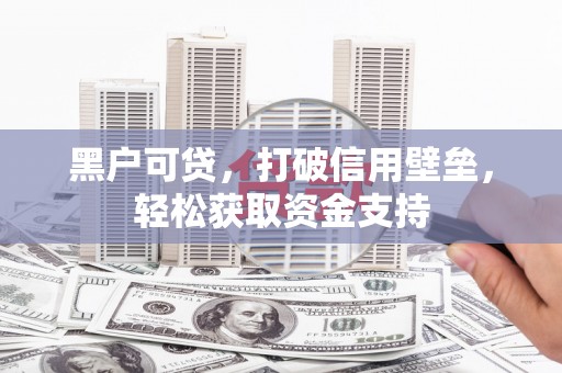 乌拉特后旗黑户可贷，打破信用壁垒，轻松获取资金支持