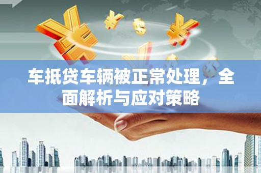 贵德车抵贷车辆被正常处理，全面解析与应对策略