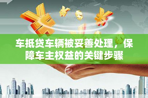 云安车抵贷车辆被妥善处理，保障车主权益的关键步骤