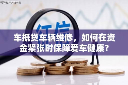 西岗车抵贷车辆维修，如何在资金紧张时保障爱车健康？