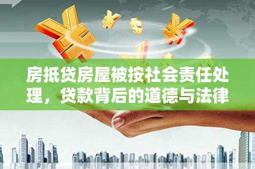 芗城房抵贷房屋被按社会责任处理，贷款背后的道德与法律考量