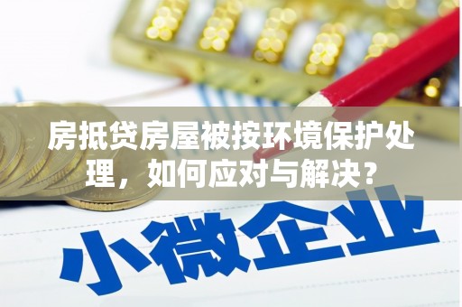 沛县房抵贷房屋被按环境保护处理，如何应对与解决？