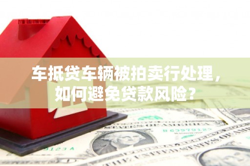 深州车抵贷车辆被拍卖行处理，如何避免贷款风险？