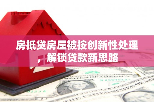 鄂伦春房抵贷房屋被按创新性处理，解锁贷款新思路