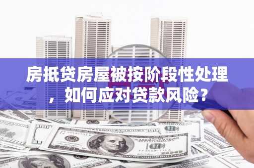 芦洲房抵贷房屋被按阶段性处理，如何应对贷款风险？