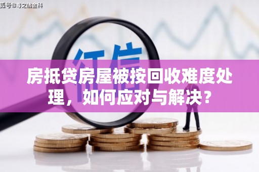 临江房抵贷房屋被按回收难度处理，如何应对与解决？