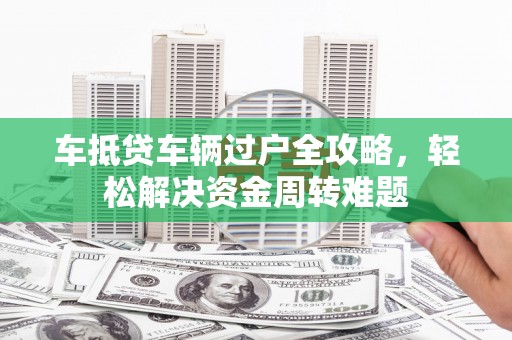 平远车抵贷车辆过户全攻略，轻松解决资金周转难题