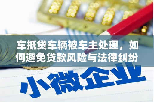 龙里车抵贷车辆被车主处理，如何避免贷款风险与法律纠纷？
