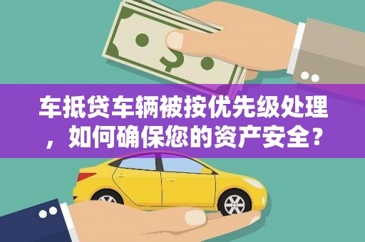 梅河口车抵贷车辆被按优先级处理，如何确保您的资产安全？